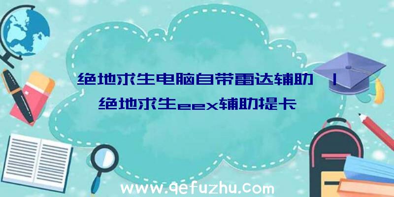 「绝地求生电脑自带雷达辅助」|绝地求生eex辅助提卡